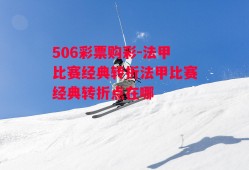 506彩票购彩-法甲比赛经典转折法甲比赛经典转折点在哪